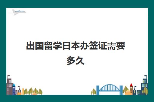 出国留学日本办签证需要多久(现在日本留学签证能下来吗)