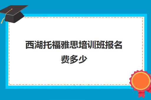 西湖托福雅思培训班报名费多少(雅思报班费用大概多少)