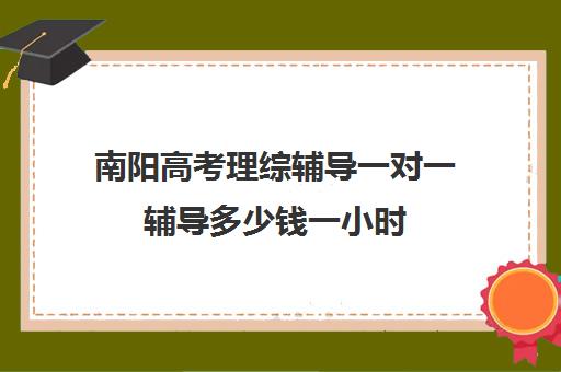 南阳高考理综辅导一对一辅导多少钱一小时(高三辅导一对一多少钱)