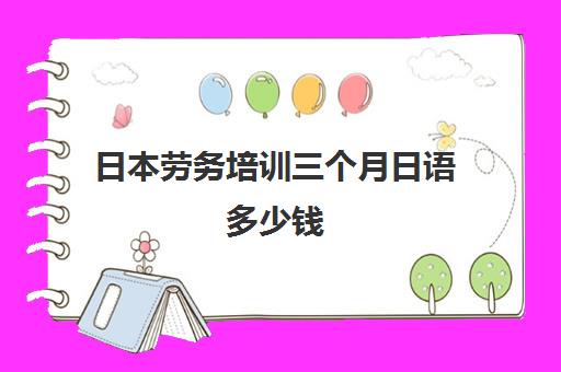 日本劳务培训三个月日语多少钱(出国日本劳务3年能挣多少钱)