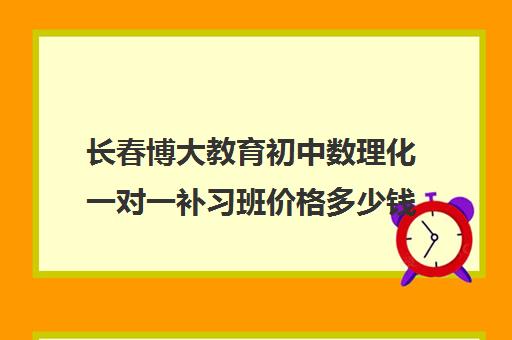 长春博大教育初中数理化一对一补习班价格多少钱