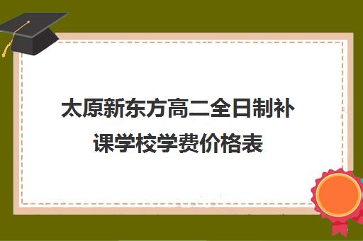 太原新东方高二全日制补课学校学费价格表(太原全托高三哪家最好)