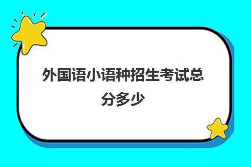 外国语小语种招生考试总分多少(小语种高考分数怎么算)