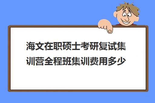 海文在职硕士考研复试集训营全程班集训费用多少钱（海文考研官网首页）