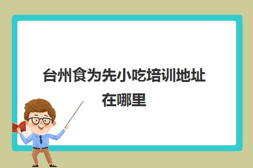 台州食为先小吃培训地址在哪里(台州香派小吃培训怎么样)