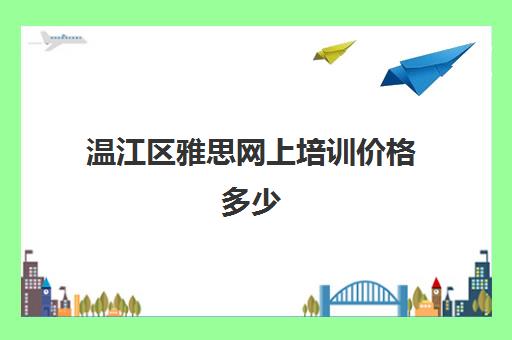 温江区雅思网上培训价格多少(成都雅思培训机构排名哪个好)