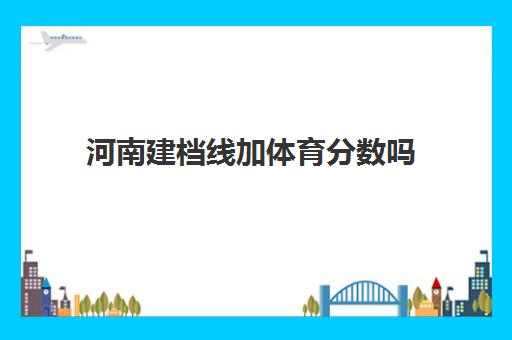 河南建档线加体育分数吗(河南省体育统考评分标准)