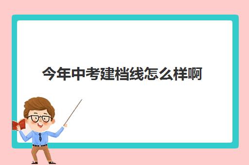 今年中考建档线怎么样啊(中考建档线有什么用)