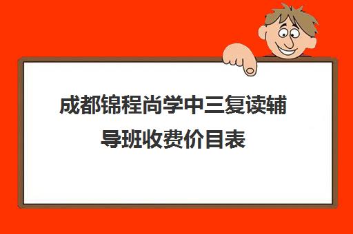 成都锦程尚学中三复读辅导班收费价目表(成都高考复读学校一般都怎么收费)