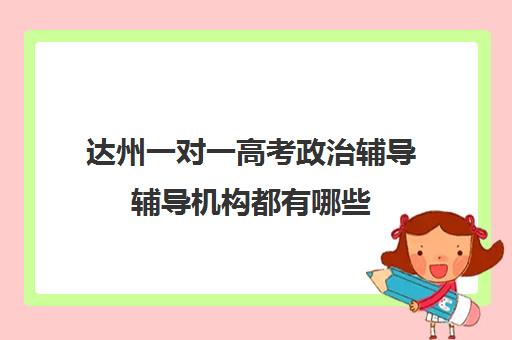 达州一对一高考政治辅导辅导机构都有哪些(达州教育培训机构排名)