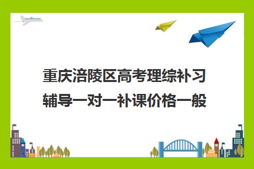 重庆涪陵区高考理综补习辅导一对一补课价格一般多少钱