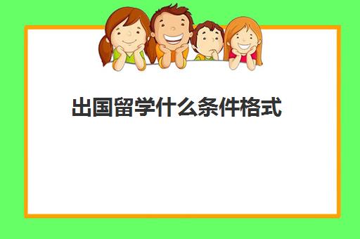 出国留学什么条件格式(出国留学是什么签证类型)