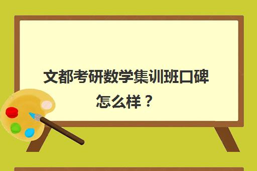 文都考研数学集训班口碑怎么样？（考研数学冲刺班有必要听吗）