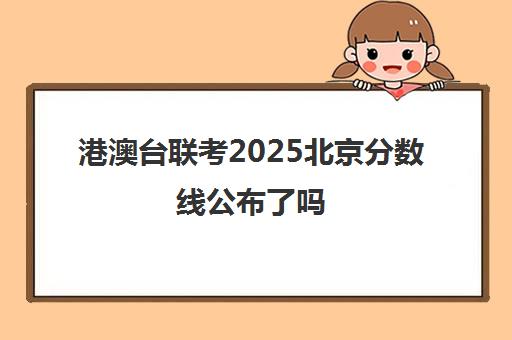 港澳台联考2025北京分数线公布了吗(港澳台联考各校分数线)