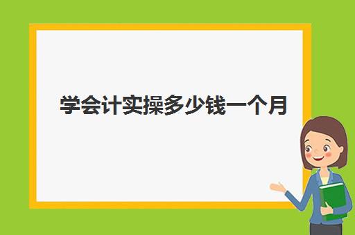 学会计实操多少钱一个月(3个月会计速成班多少钱)