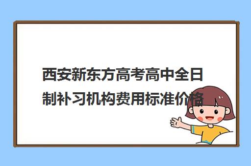 西安新东方高考高中全日制补习机构费用标准价格表