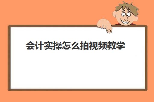 会计实操怎么拍视频教学(会计免费自学视频)