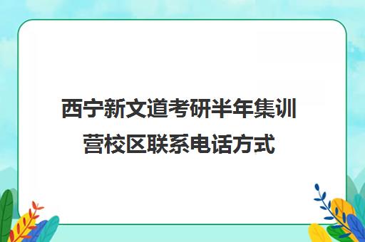 西宁新文道考研半年集训营校区联系电话方式（南昌新文道考研）