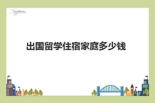 出国留学住宿家庭多少钱(国外大学学费一年多少钱)