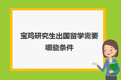 宝鸡研究生出国留学需要哪些条件(外国人申请中国研究生条件)