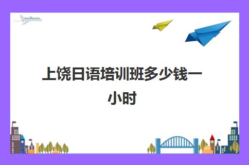 上饶日语培训班多少钱一小时(江上日语培训机构)