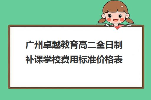 广州卓越教育高二全日制补课学校费用标准价格表(卓越高考复读多少钱一年)