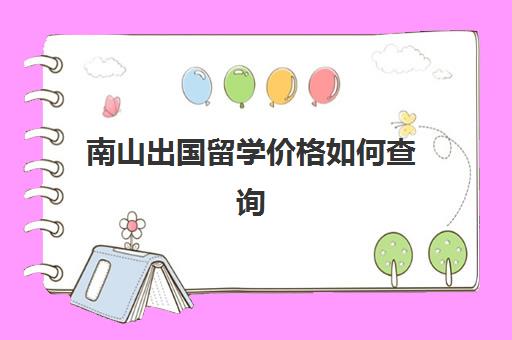 南山出国留学价格如何查询(国家留学中心官网)