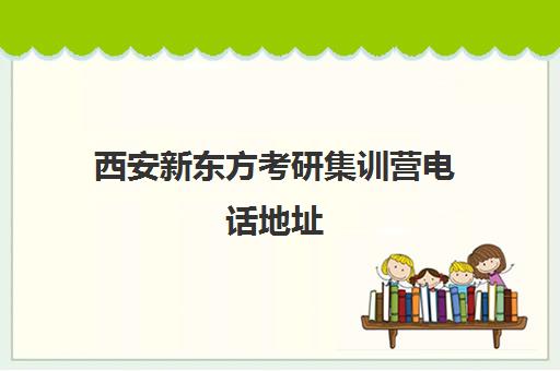 西安新东方考研集训营电话地址(西安最好的考研辅导班)