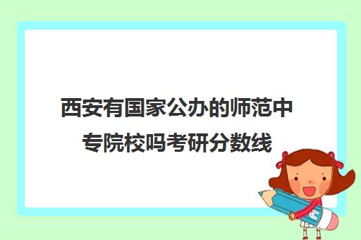 西安有国家公办的师范中专院校吗考研分数线(西安大专可以报考的研究生学院)