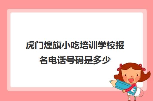 虎门煌旗小吃培训学校报名电话号码是多少(煌旗小吃培训一般要多少钱)