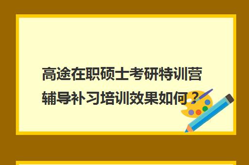 高途在职硕士考研特训营辅导补习培训效果如何？靠谱吗