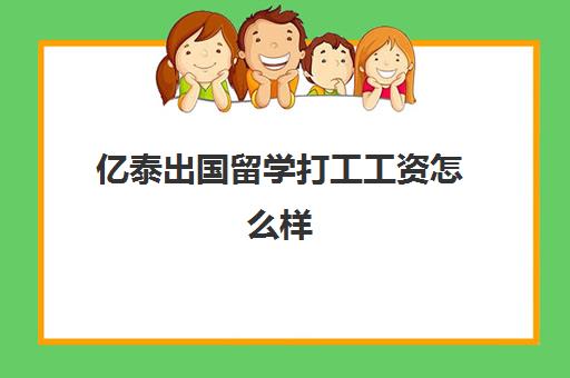 亿泰出国留学打工工资怎么样(出国留学怎么去)