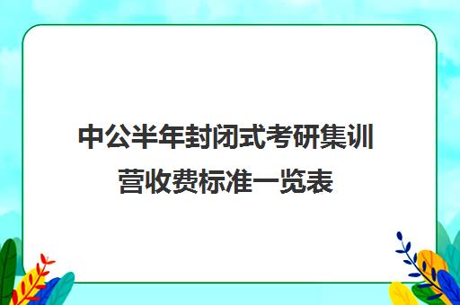 中公半年封闭式考研集训营收费标准一览表（新东方封闭集训营）