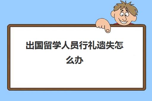 出国留学人员行礼遗失怎么办(中国留学生服务认证)