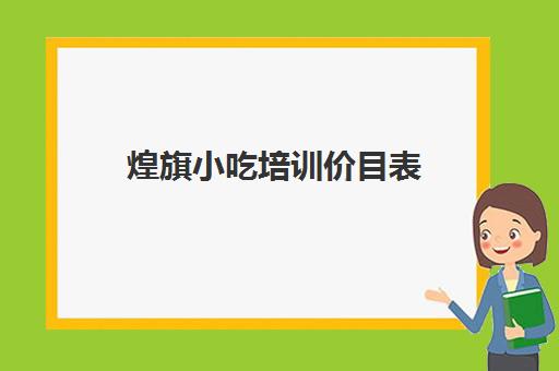 煌旗小吃培训价目表(煌旗小吃培训一般要多少钱)