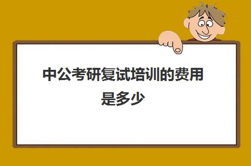 中公考研复试培训的费用是多少(考研复试班一般多少钱)