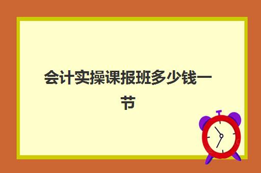 会计实操课报班多少钱一节(会计初级是去报班好还是上网课)