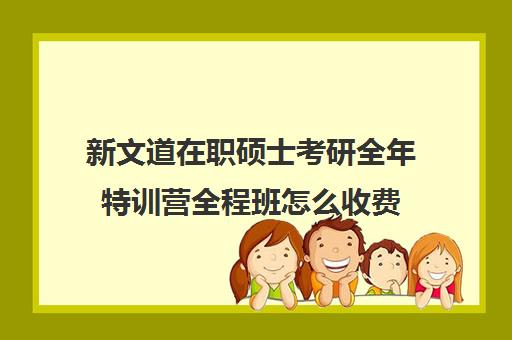 新文道在职硕士考研全年特训营全程班怎么收费（韩国有在职硕士班吗）