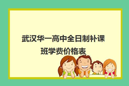 武汉华一高中全日制补课班学费价格表(武汉高三培训机构排名前十)