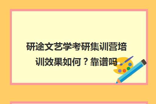 研途文艺学考研集训营培训效果如何？靠谱吗（考研培训机构前十名）