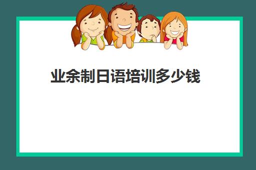 业余制日语培训多少钱(日语0基础培训多少钱)