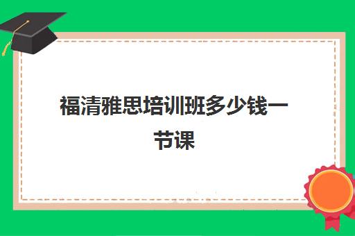 福清雅思培训班多少钱一节课(雅思培训班一般怎么收费)