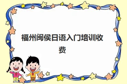 福州闽侯日语入门培训收费(日语班学费一般多少钱)