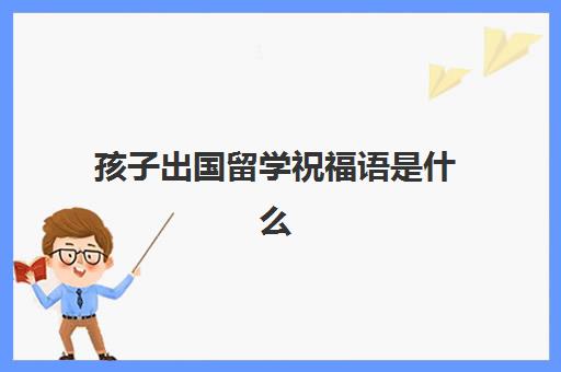 孩子出国留学祝福语是什么(祝福别人孩子考上大学的祝福语)