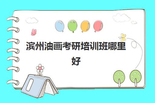 滨州油画考研培训班哪里好(油画专业考研考什么)