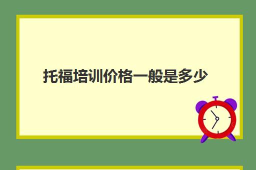 托福培训价格一般是多少(托福一对一培训价格多少)