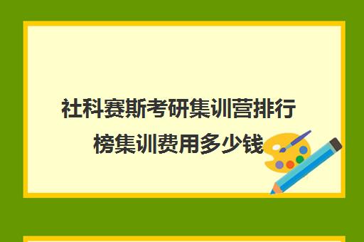 社科赛斯考研集训营排行榜集训费用多少钱（考研培训机构前十名）