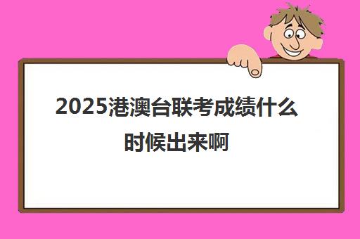 2025港澳台联考成绩什么时候出来啊(港澳台全国联考真题)