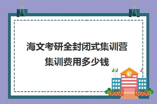 海文考研全封闭式集训营集训费用多少钱（海文考研学费一览表）