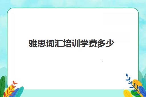 雅思词汇培训学费多少(雅思培训班零基础多少钱)